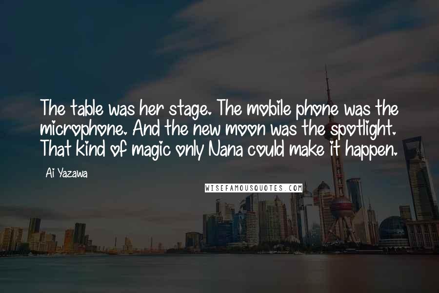 Ai Yazawa Quotes: The table was her stage. The mobile phone was the microphone. And the new moon was the spotlight. That kind of magic only Nana could make it happen.