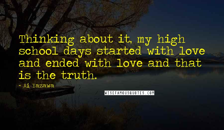 Ai Yazawa Quotes: Thinking about it, my high school days started with love and ended with love and that is the truth.