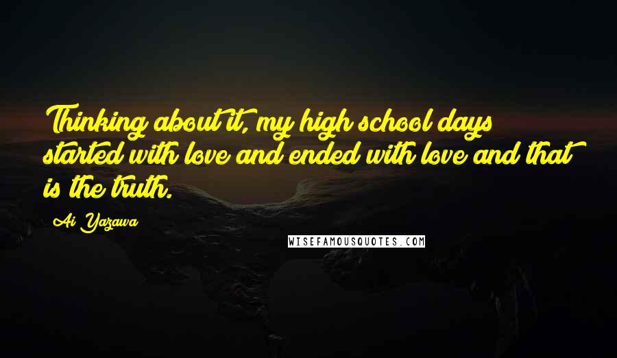 Ai Yazawa Quotes: Thinking about it, my high school days started with love and ended with love and that is the truth.