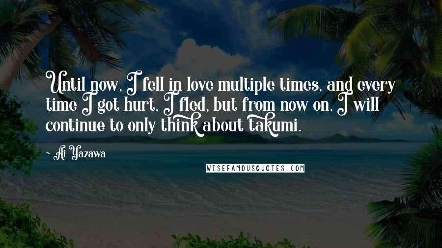 Ai Yazawa Quotes: Until now, I fell in love multiple times, and every time I got hurt, I fled, but from now on, I will continue to only think about takumi.