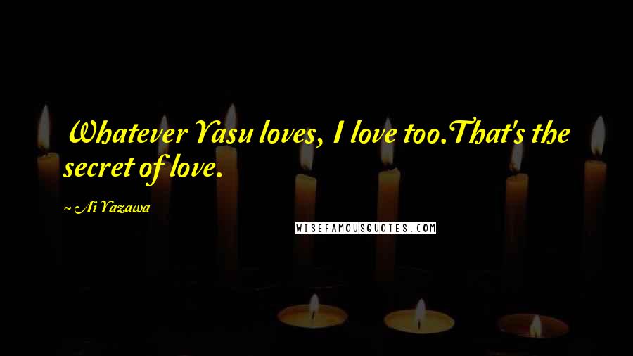 Ai Yazawa Quotes: Whatever Yasu loves, I love too.That's the secret of love.