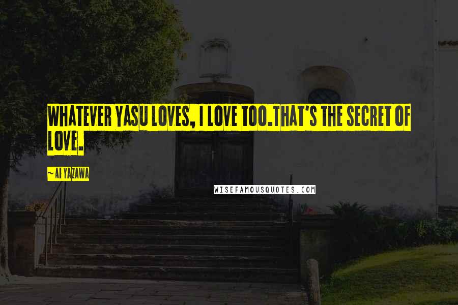 Ai Yazawa Quotes: Whatever Yasu loves, I love too.That's the secret of love.