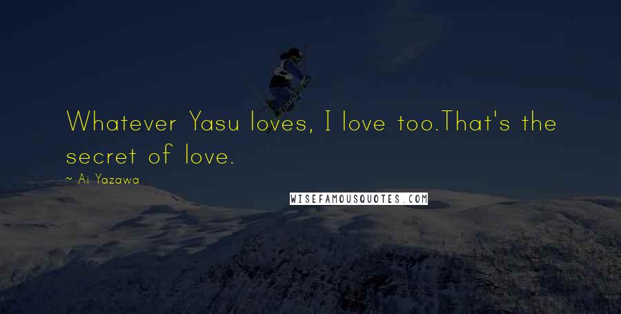 Ai Yazawa Quotes: Whatever Yasu loves, I love too.That's the secret of love.