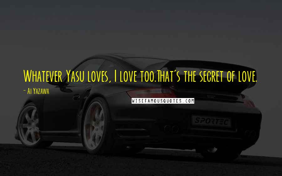 Ai Yazawa Quotes: Whatever Yasu loves, I love too.That's the secret of love.
