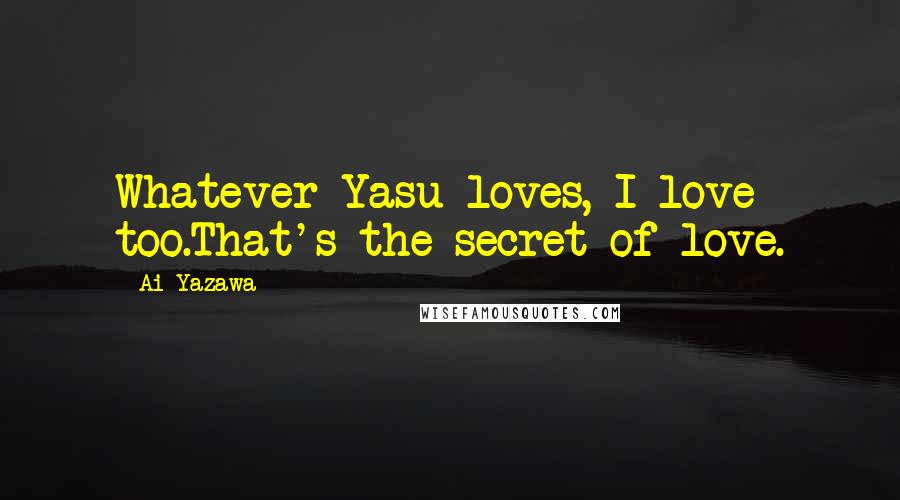 Ai Yazawa Quotes: Whatever Yasu loves, I love too.That's the secret of love.