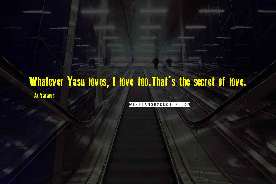 Ai Yazawa Quotes: Whatever Yasu loves, I love too.That's the secret of love.