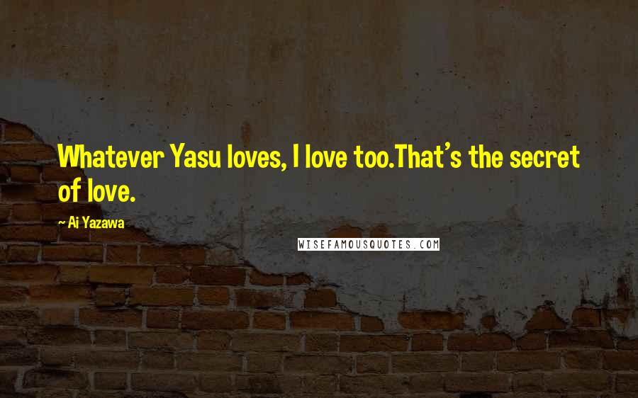 Ai Yazawa Quotes: Whatever Yasu loves, I love too.That's the secret of love.