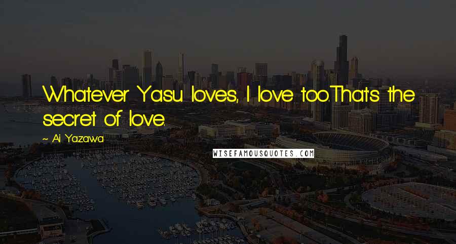 Ai Yazawa Quotes: Whatever Yasu loves, I love too.That's the secret of love.