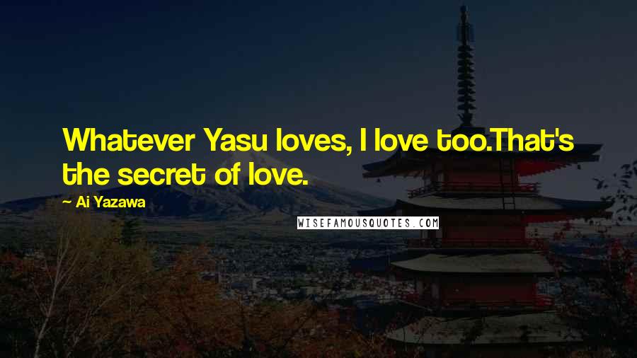 Ai Yazawa Quotes: Whatever Yasu loves, I love too.That's the secret of love.