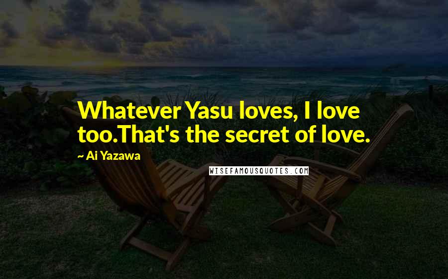 Ai Yazawa Quotes: Whatever Yasu loves, I love too.That's the secret of love.