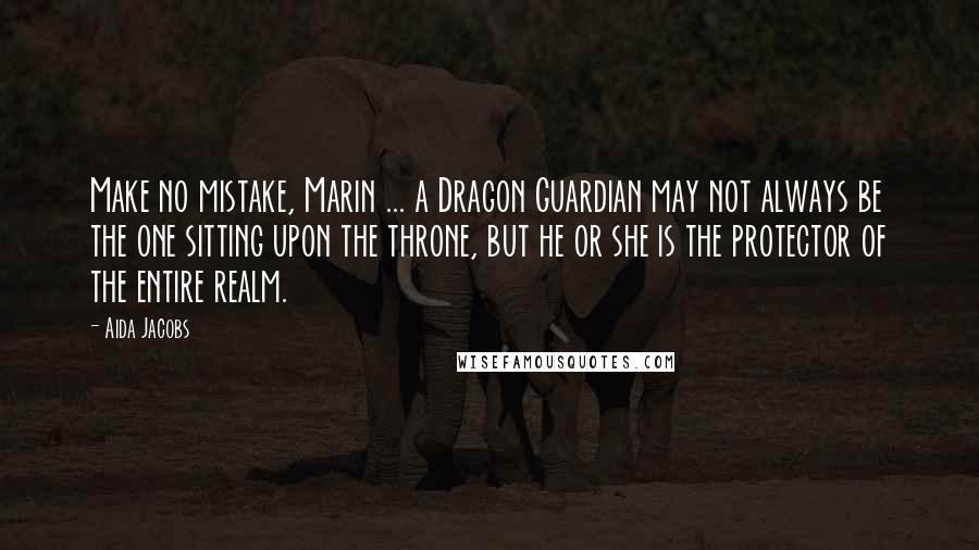 Aida Jacobs Quotes: Make no mistake, Marin ... a Dragon Guardian may not always be the one sitting upon the throne, but he or she is the protector of the entire realm.