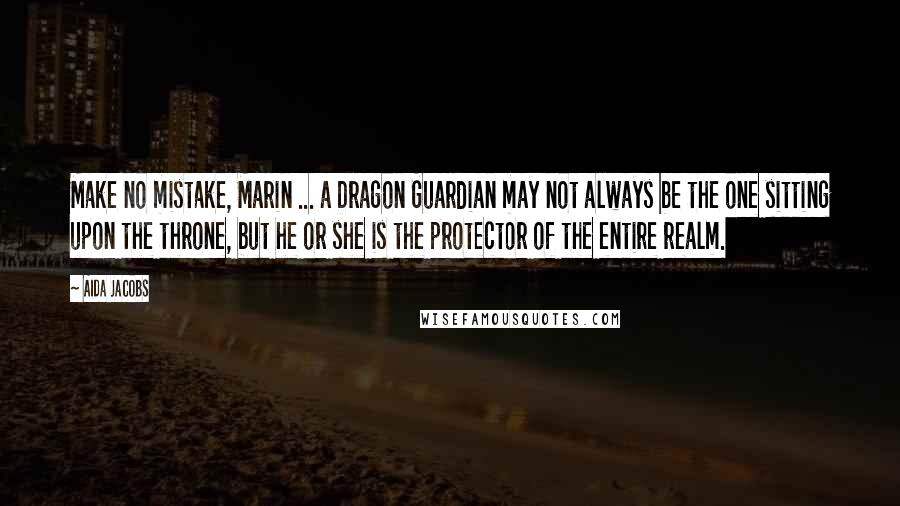 Aida Jacobs Quotes: Make no mistake, Marin ... a Dragon Guardian may not always be the one sitting upon the throne, but he or she is the protector of the entire realm.