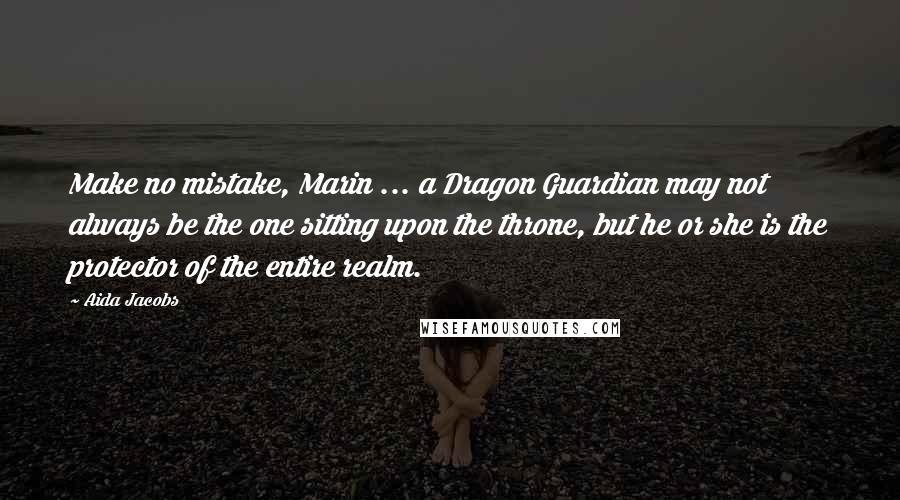 Aida Jacobs Quotes: Make no mistake, Marin ... a Dragon Guardian may not always be the one sitting upon the throne, but he or she is the protector of the entire realm.