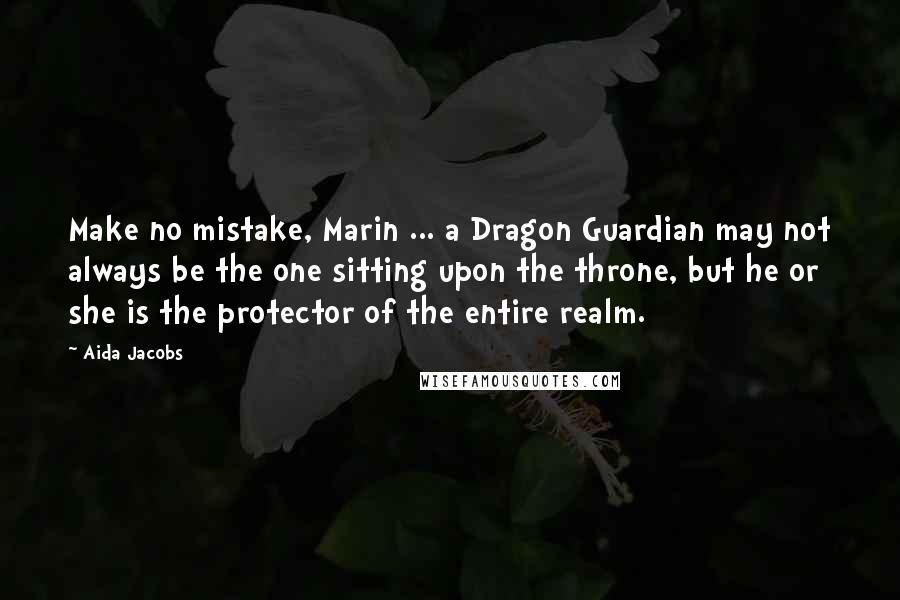 Aida Jacobs Quotes: Make no mistake, Marin ... a Dragon Guardian may not always be the one sitting upon the throne, but he or she is the protector of the entire realm.