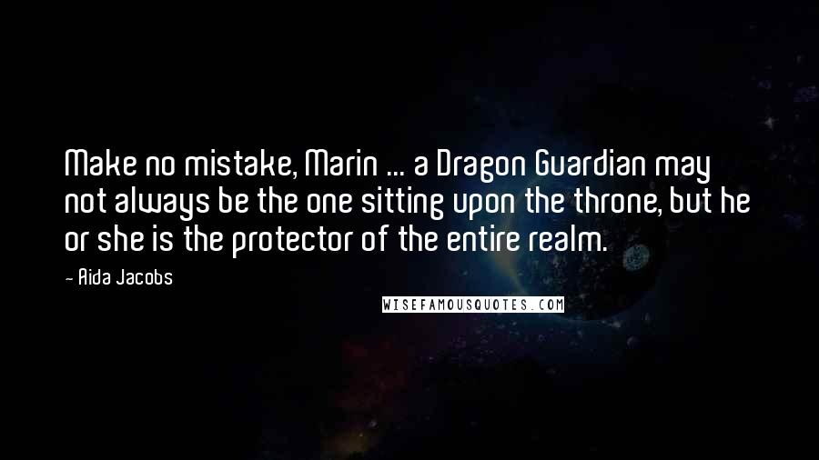 Aida Jacobs Quotes: Make no mistake, Marin ... a Dragon Guardian may not always be the one sitting upon the throne, but he or she is the protector of the entire realm.