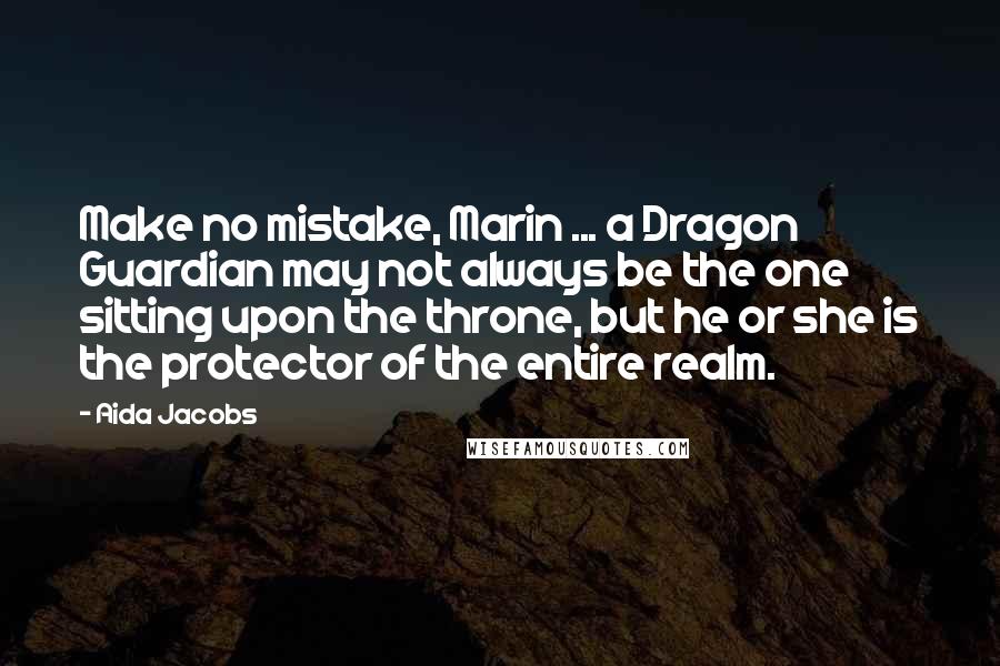 Aida Jacobs Quotes: Make no mistake, Marin ... a Dragon Guardian may not always be the one sitting upon the throne, but he or she is the protector of the entire realm.