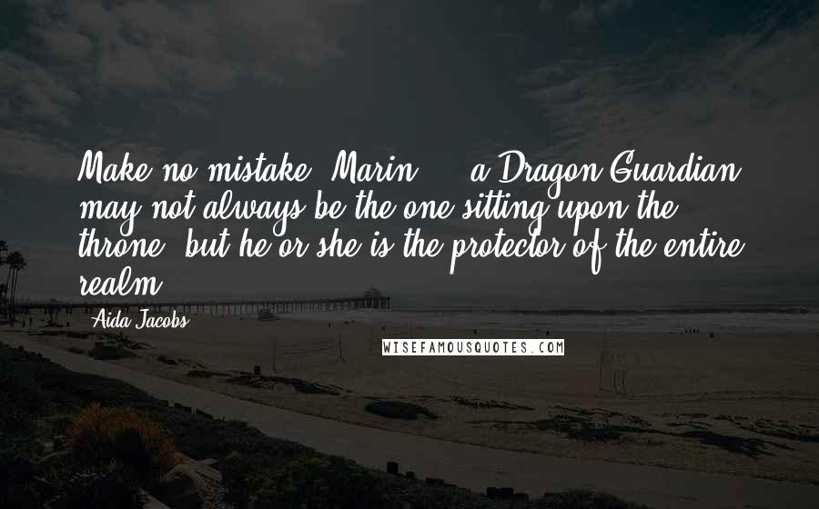 Aida Jacobs Quotes: Make no mistake, Marin ... a Dragon Guardian may not always be the one sitting upon the throne, but he or she is the protector of the entire realm.