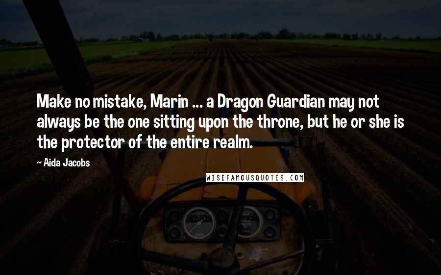 Aida Jacobs Quotes: Make no mistake, Marin ... a Dragon Guardian may not always be the one sitting upon the throne, but he or she is the protector of the entire realm.