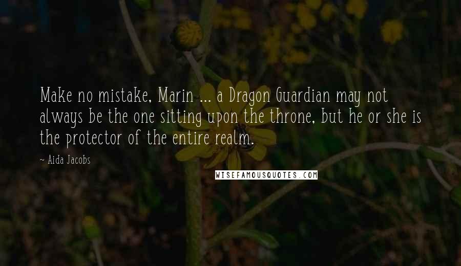 Aida Jacobs Quotes: Make no mistake, Marin ... a Dragon Guardian may not always be the one sitting upon the throne, but he or she is the protector of the entire realm.