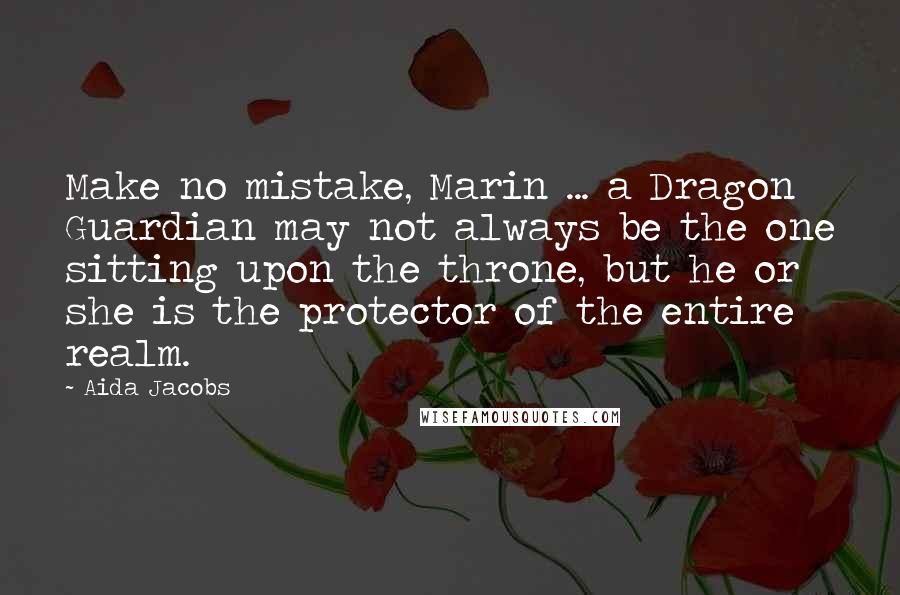 Aida Jacobs Quotes: Make no mistake, Marin ... a Dragon Guardian may not always be the one sitting upon the throne, but he or she is the protector of the entire realm.