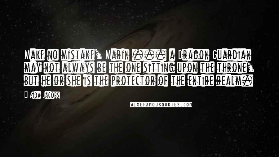 Aida Jacobs Quotes: Make no mistake, Marin ... a Dragon Guardian may not always be the one sitting upon the throne, but he or she is the protector of the entire realm.