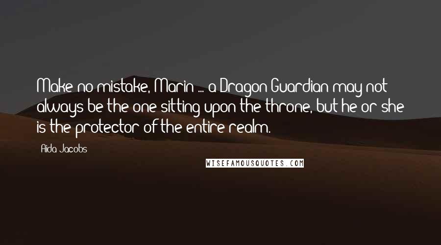 Aida Jacobs Quotes: Make no mistake, Marin ... a Dragon Guardian may not always be the one sitting upon the throne, but he or she is the protector of the entire realm.