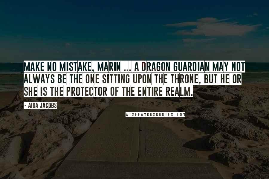 Aida Jacobs Quotes: Make no mistake, Marin ... a Dragon Guardian may not always be the one sitting upon the throne, but he or she is the protector of the entire realm.