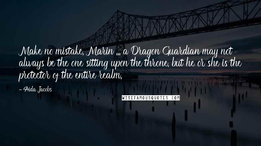 Aida Jacobs Quotes: Make no mistake, Marin ... a Dragon Guardian may not always be the one sitting upon the throne, but he or she is the protector of the entire realm.