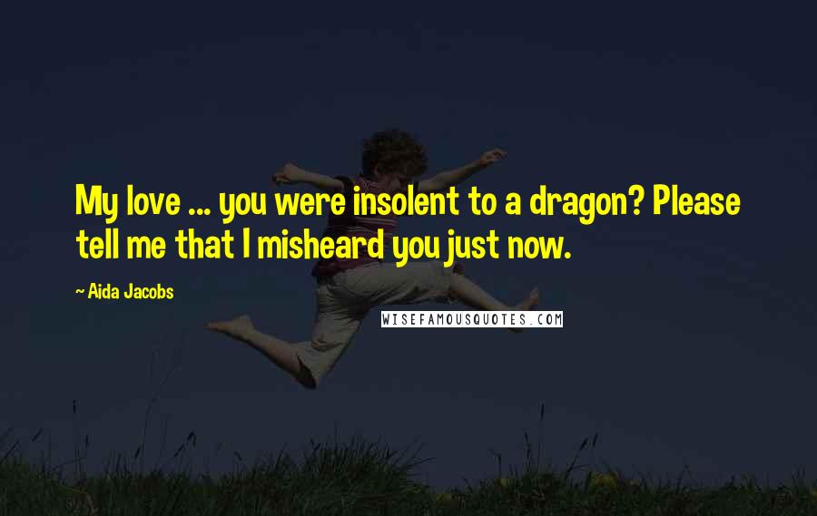 Aida Jacobs Quotes: My love ... you were insolent to a dragon? Please tell me that I misheard you just now.