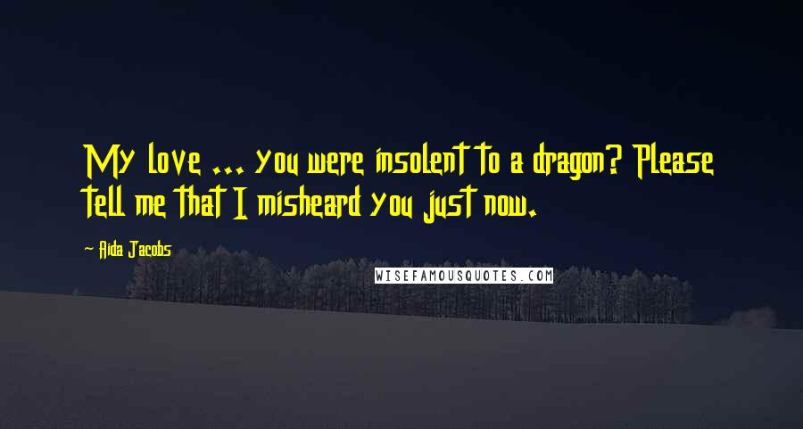 Aida Jacobs Quotes: My love ... you were insolent to a dragon? Please tell me that I misheard you just now.