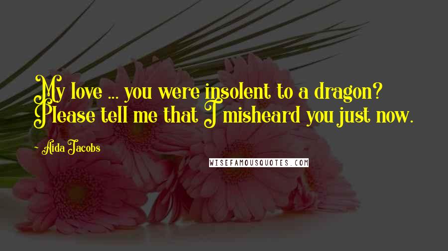 Aida Jacobs Quotes: My love ... you were insolent to a dragon? Please tell me that I misheard you just now.