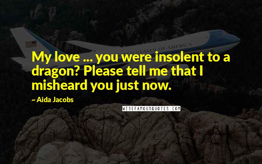 Aida Jacobs Quotes: My love ... you were insolent to a dragon? Please tell me that I misheard you just now.