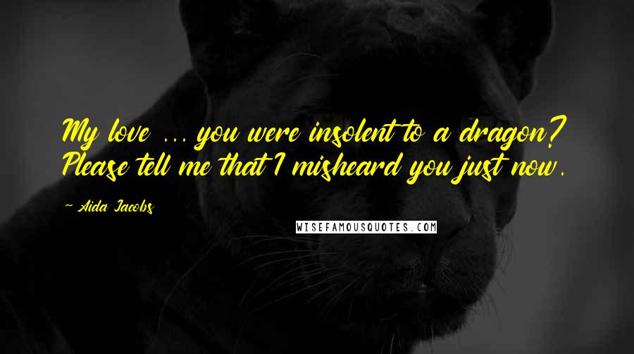 Aida Jacobs Quotes: My love ... you were insolent to a dragon? Please tell me that I misheard you just now.