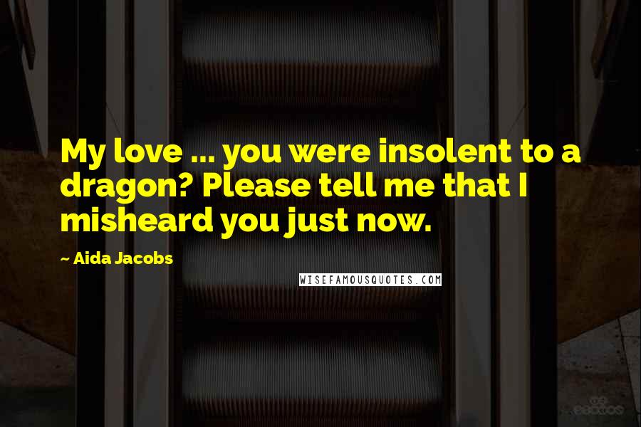 Aida Jacobs Quotes: My love ... you were insolent to a dragon? Please tell me that I misheard you just now.