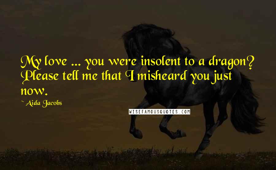 Aida Jacobs Quotes: My love ... you were insolent to a dragon? Please tell me that I misheard you just now.