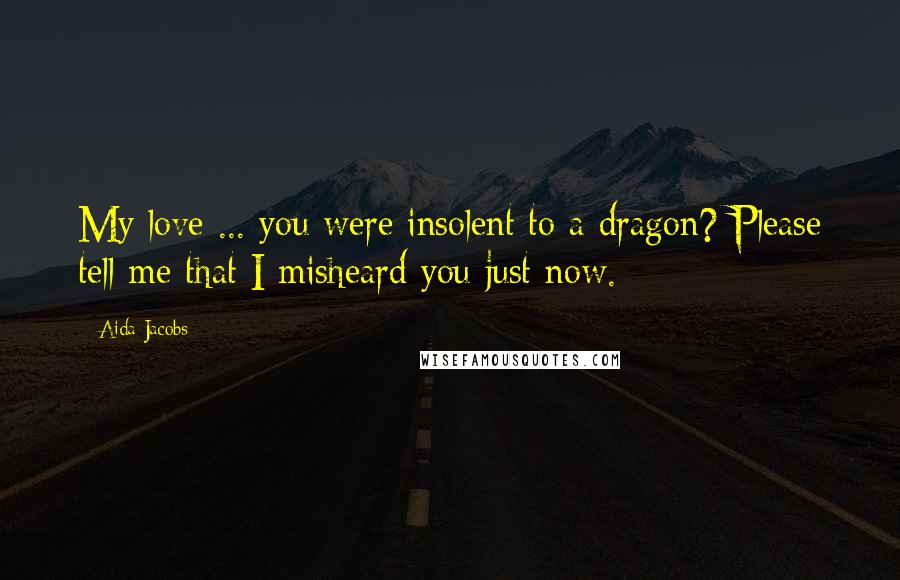 Aida Jacobs Quotes: My love ... you were insolent to a dragon? Please tell me that I misheard you just now.