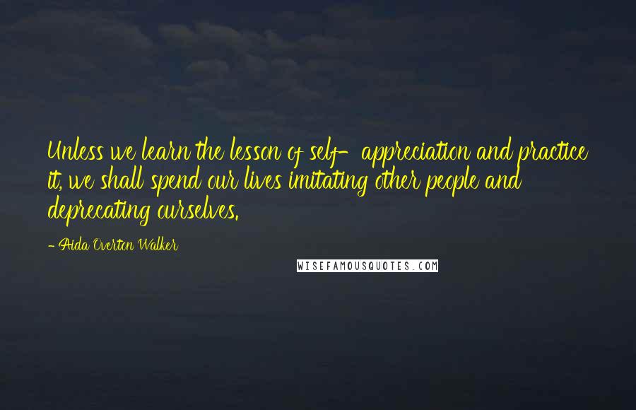 Aida Overton Walker Quotes: Unless we learn the lesson of self-appreciation and practice it, we shall spend our lives imitating other people and deprecating ourselves.