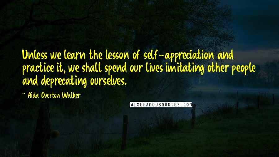 Aida Overton Walker Quotes: Unless we learn the lesson of self-appreciation and practice it, we shall spend our lives imitating other people and deprecating ourselves.