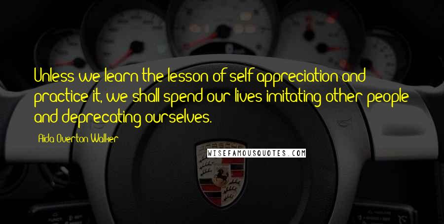 Aida Overton Walker Quotes: Unless we learn the lesson of self-appreciation and practice it, we shall spend our lives imitating other people and deprecating ourselves.