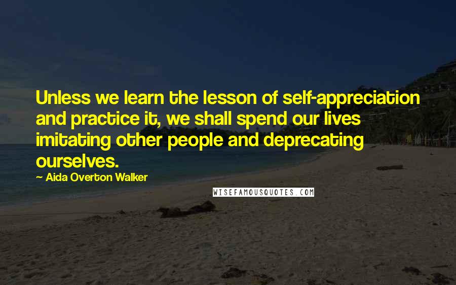 Aida Overton Walker Quotes: Unless we learn the lesson of self-appreciation and practice it, we shall spend our lives imitating other people and deprecating ourselves.