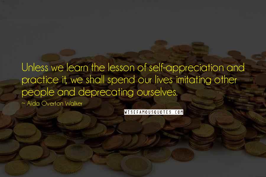 Aida Overton Walker Quotes: Unless we learn the lesson of self-appreciation and practice it, we shall spend our lives imitating other people and deprecating ourselves.