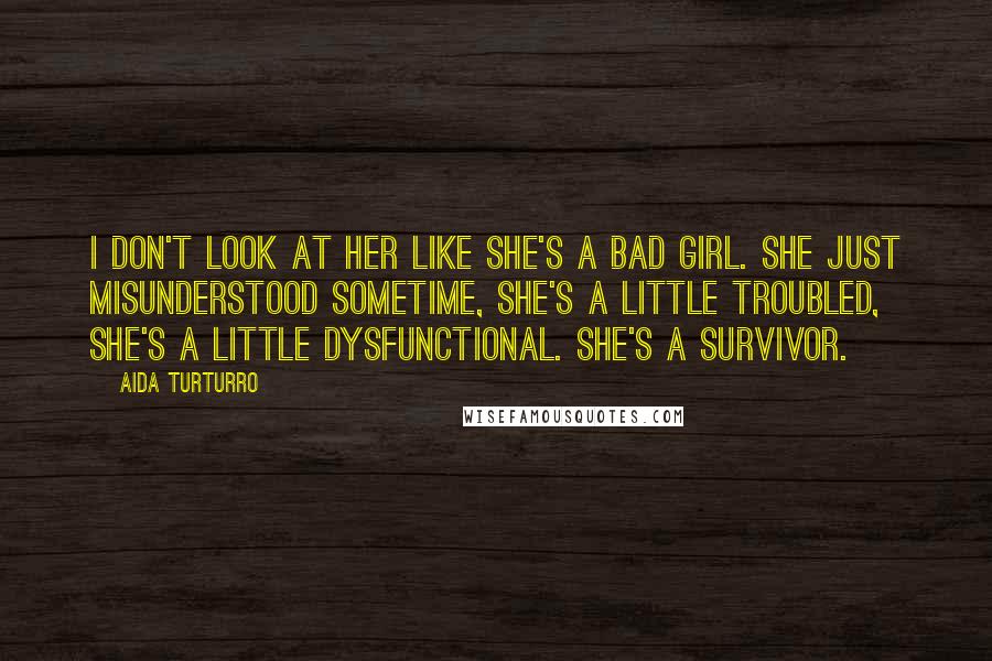 Aida Turturro Quotes: I don't look at her like she's a bad girl. She just misunderstood sometime, she's a little troubled, she's a little dysfunctional. She's a survivor.