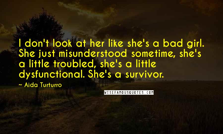 Aida Turturro Quotes: I don't look at her like she's a bad girl. She just misunderstood sometime, she's a little troubled, she's a little dysfunctional. She's a survivor.