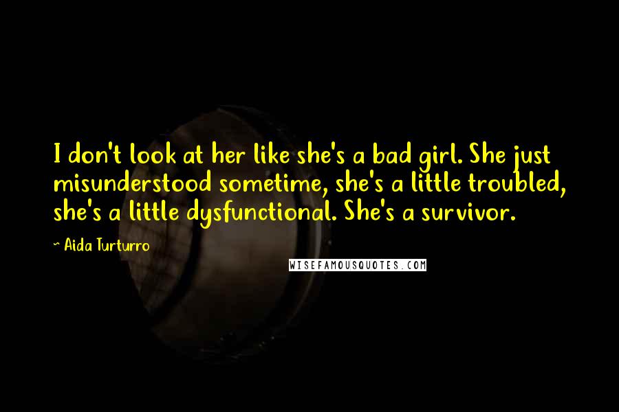 Aida Turturro Quotes: I don't look at her like she's a bad girl. She just misunderstood sometime, she's a little troubled, she's a little dysfunctional. She's a survivor.