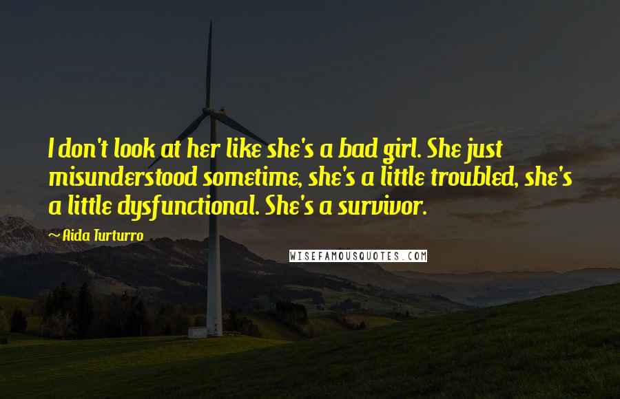 Aida Turturro Quotes: I don't look at her like she's a bad girl. She just misunderstood sometime, she's a little troubled, she's a little dysfunctional. She's a survivor.