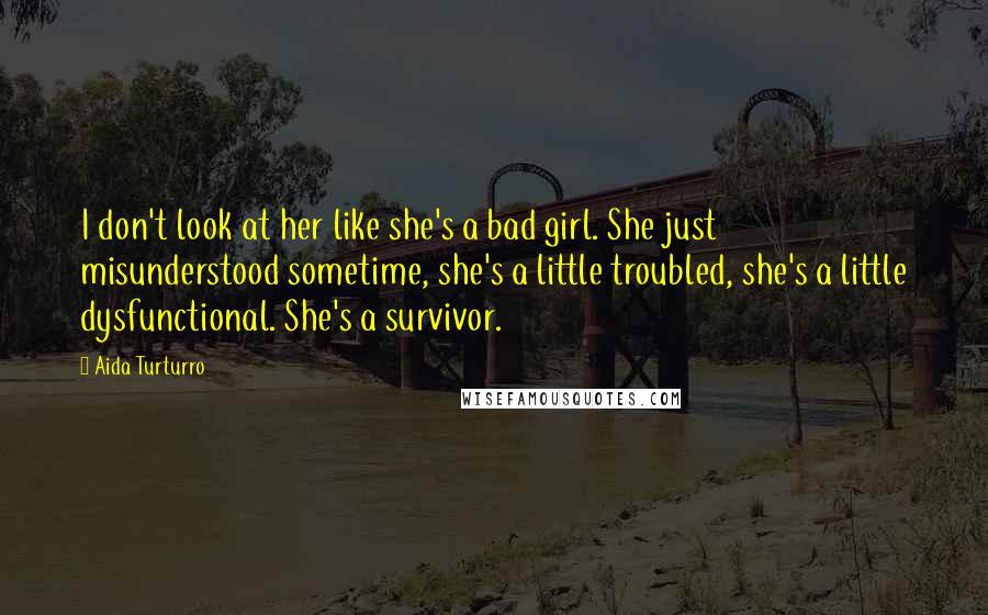 Aida Turturro Quotes: I don't look at her like she's a bad girl. She just misunderstood sometime, she's a little troubled, she's a little dysfunctional. She's a survivor.