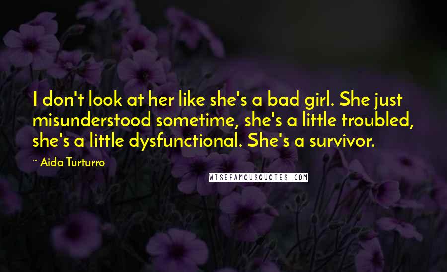 Aida Turturro Quotes: I don't look at her like she's a bad girl. She just misunderstood sometime, she's a little troubled, she's a little dysfunctional. She's a survivor.