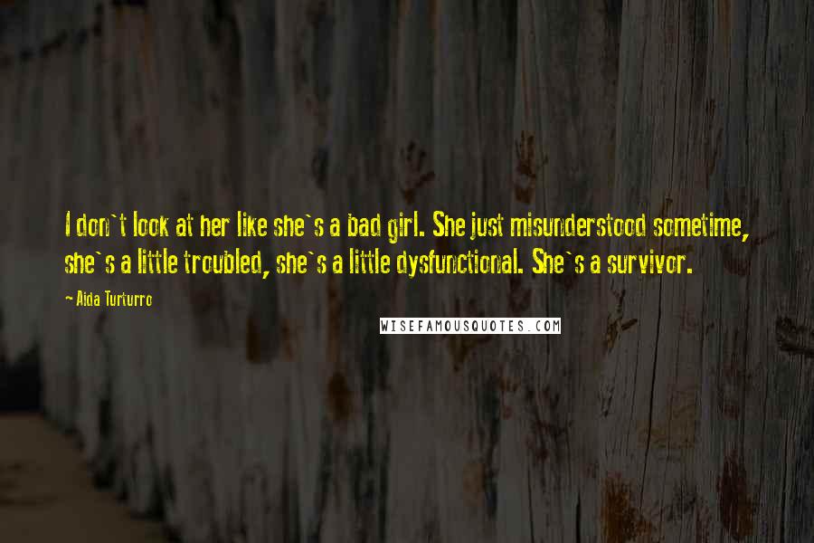 Aida Turturro Quotes: I don't look at her like she's a bad girl. She just misunderstood sometime, she's a little troubled, she's a little dysfunctional. She's a survivor.