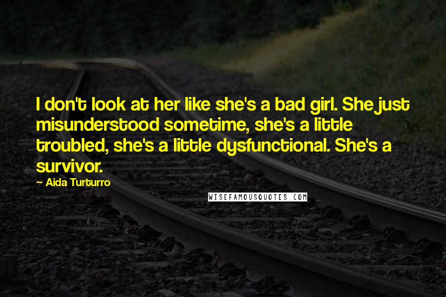 Aida Turturro Quotes: I don't look at her like she's a bad girl. She just misunderstood sometime, she's a little troubled, she's a little dysfunctional. She's a survivor.