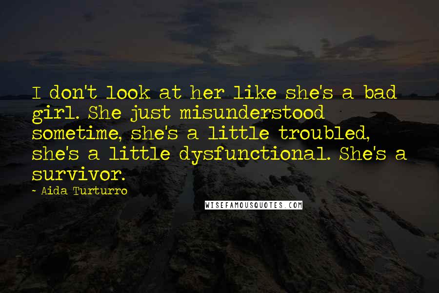 Aida Turturro Quotes: I don't look at her like she's a bad girl. She just misunderstood sometime, she's a little troubled, she's a little dysfunctional. She's a survivor.